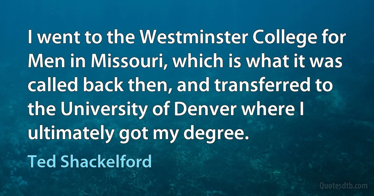 I went to the Westminster College for Men in Missouri, which is what it was called back then, and transferred to the University of Denver where I ultimately got my degree. (Ted Shackelford)