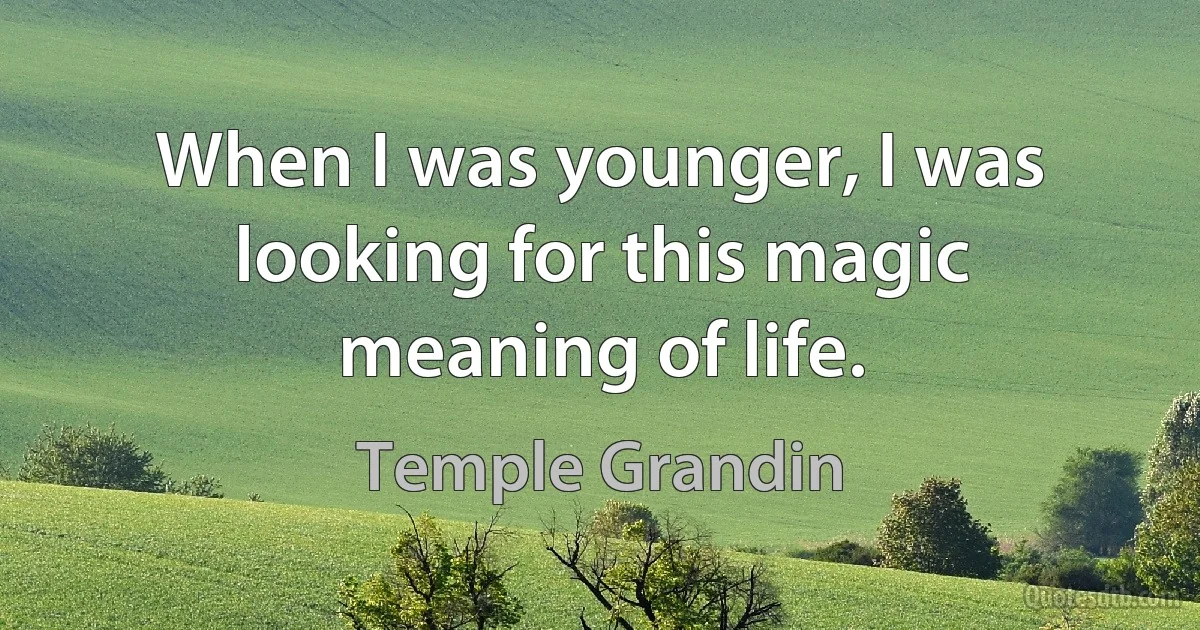 When I was younger, I was looking for this magic meaning of life. (Temple Grandin)