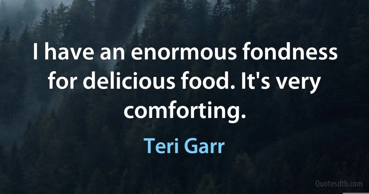 I have an enormous fondness for delicious food. It's very comforting. (Teri Garr)