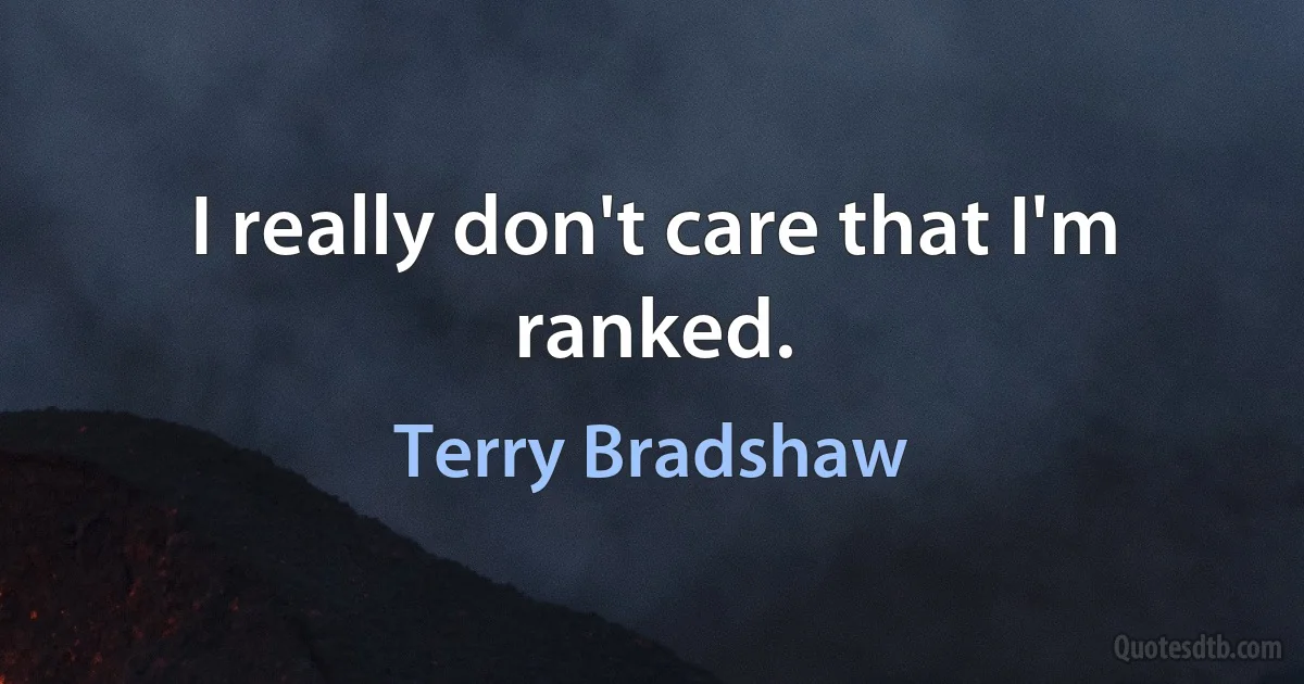 I really don't care that I'm ranked. (Terry Bradshaw)