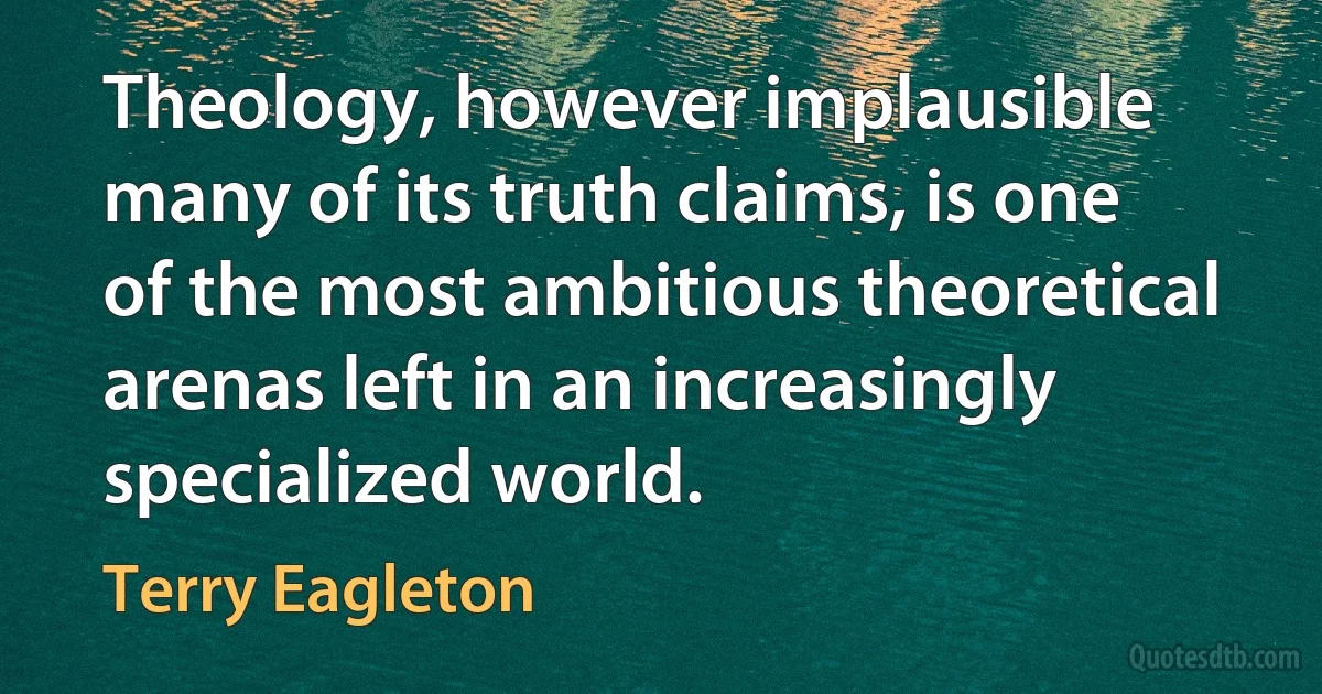 Theology, however implausible many of its truth claims, is one of the most ambitious theoretical arenas left in an increasingly specialized world. (Terry Eagleton)