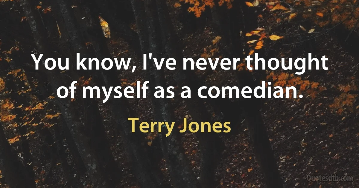 You know, I've never thought of myself as a comedian. (Terry Jones)