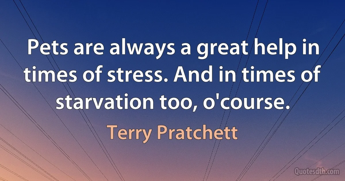 Pets are always a great help in times of stress. And in times of starvation too, o'course. (Terry Pratchett)