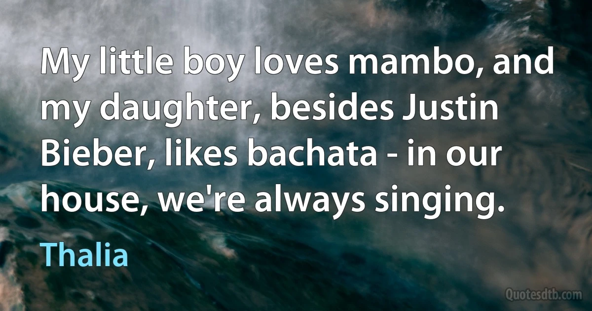 My little boy loves mambo, and my daughter, besides Justin Bieber, likes bachata - in our house, we're always singing. (Thalia)