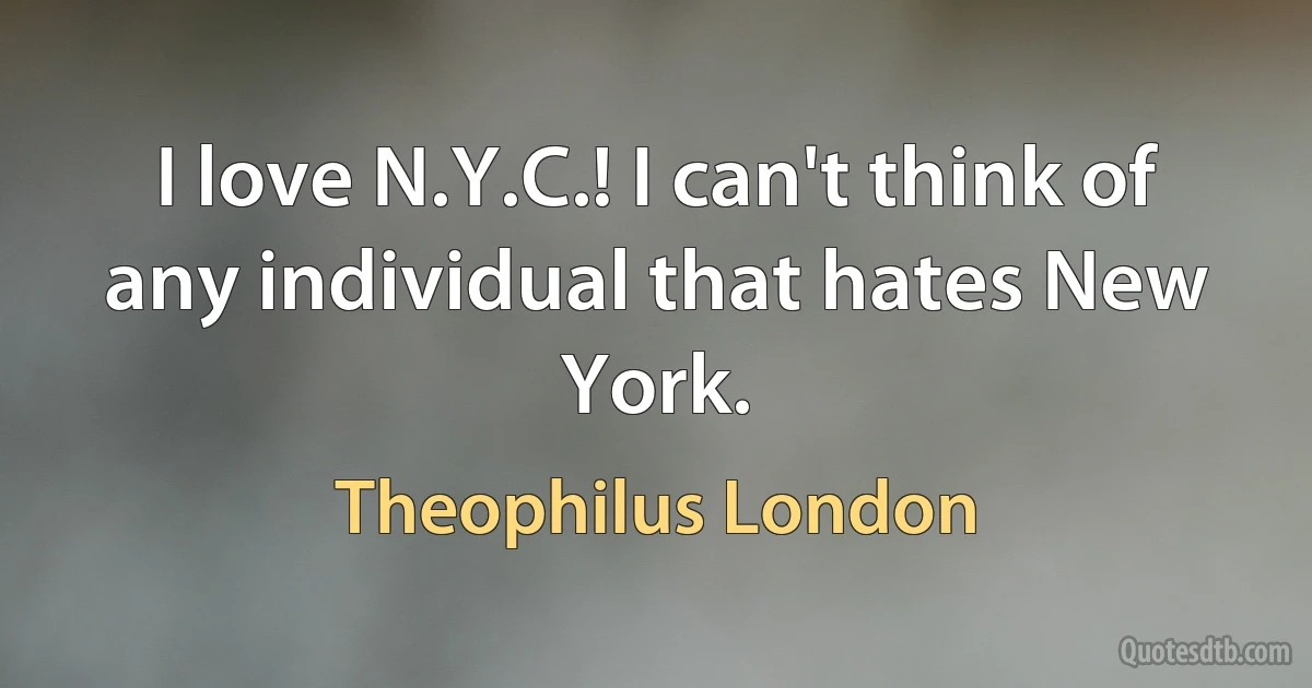 I love N.Y.C.! I can't think of any individual that hates New York. (Theophilus London)