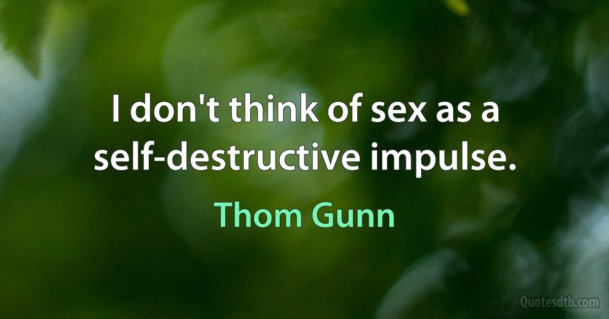 I don't think of sex as a self-destructive impulse. (Thom Gunn)