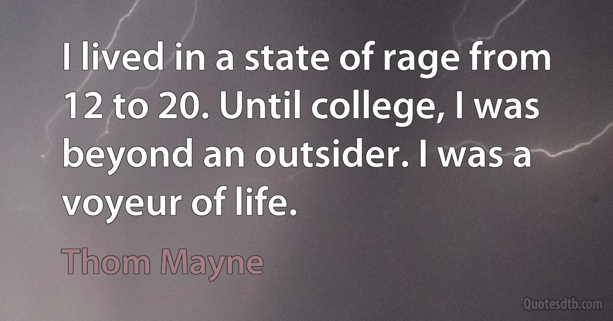 I lived in a state of rage from 12 to 20. Until college, I was beyond an outsider. I was a voyeur of life. (Thom Mayne)