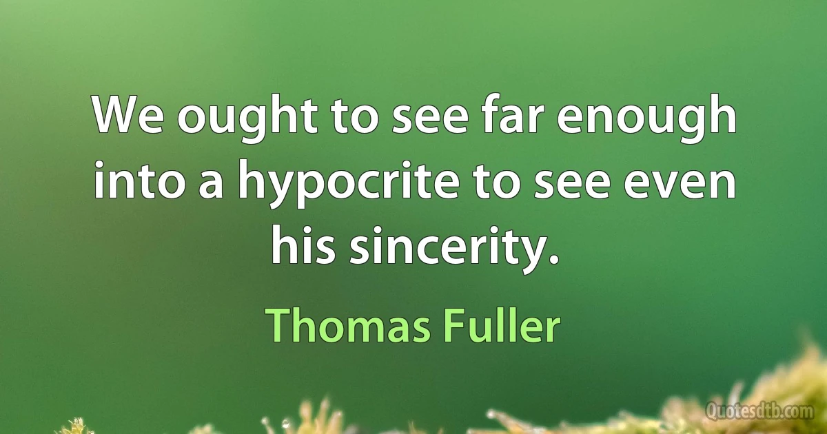 We ought to see far enough into a hypocrite to see even his sincerity. (Thomas Fuller)