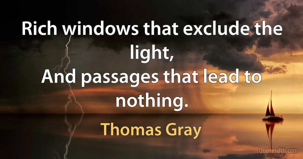 Rich windows that exclude the light,
And passages that lead to nothing. (Thomas Gray)