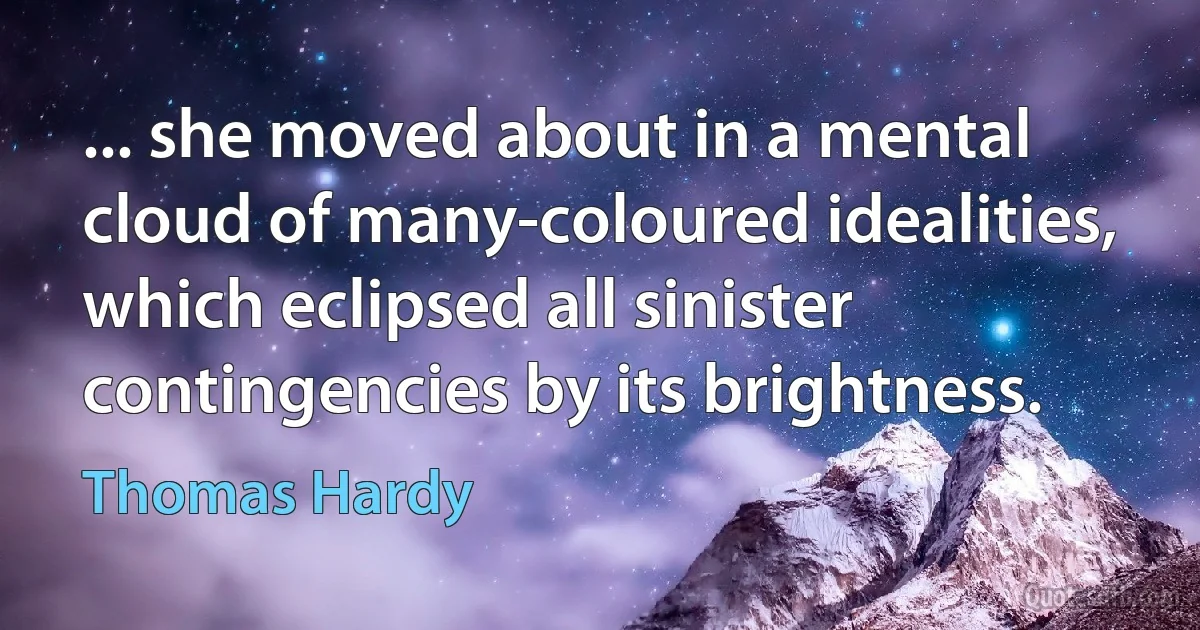 ... she moved about in a mental cloud of many-coloured idealities, which eclipsed all sinister contingencies by its brightness. (Thomas Hardy)