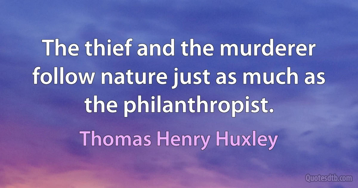 The thief and the murderer follow nature just as much as the philanthropist. (Thomas Henry Huxley)