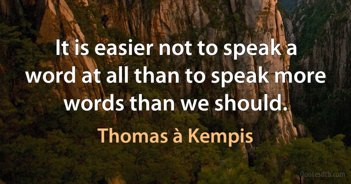 It is easier not to speak a word at all than to speak more words than we should. (Thomas à Kempis)