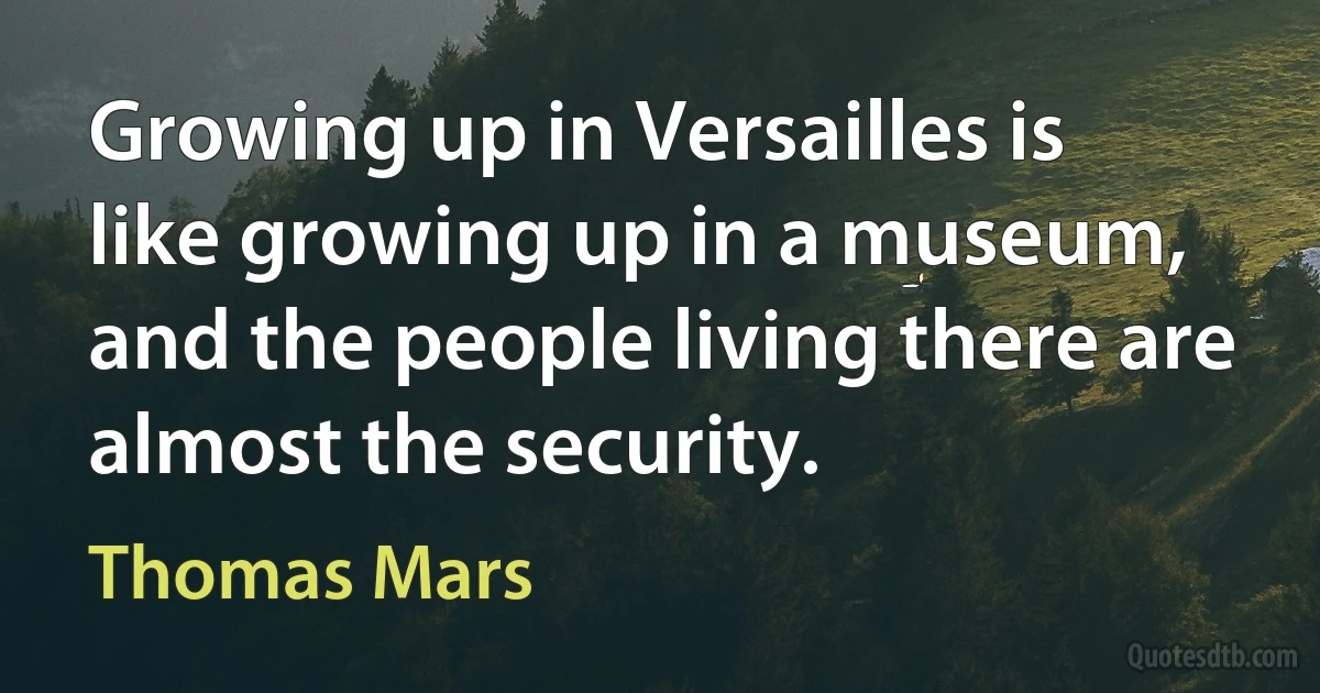 Growing up in Versailles is like growing up in a museum, and the people living there are almost the security. (Thomas Mars)