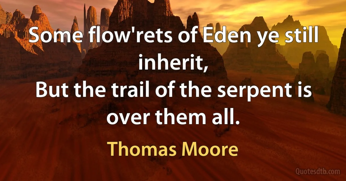 Some flow'rets of Eden ye still inherit,
But the trail of the serpent is over them all. (Thomas Moore)