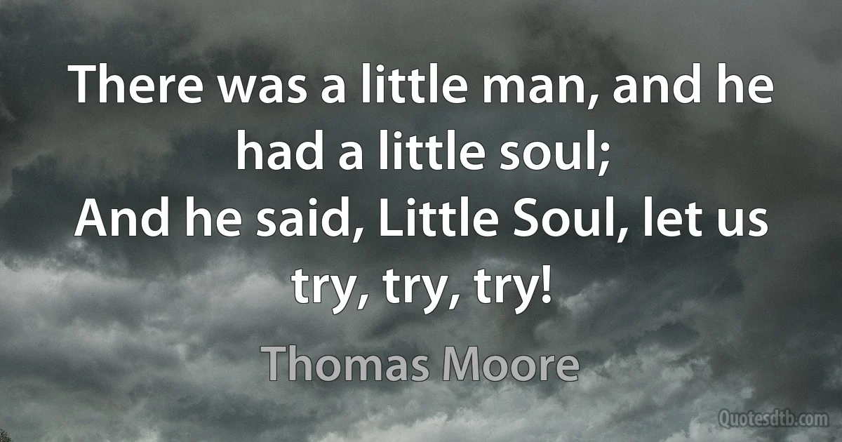 There was a little man, and he had a little soul;
And he said, Little Soul, let us try, try, try! (Thomas Moore)