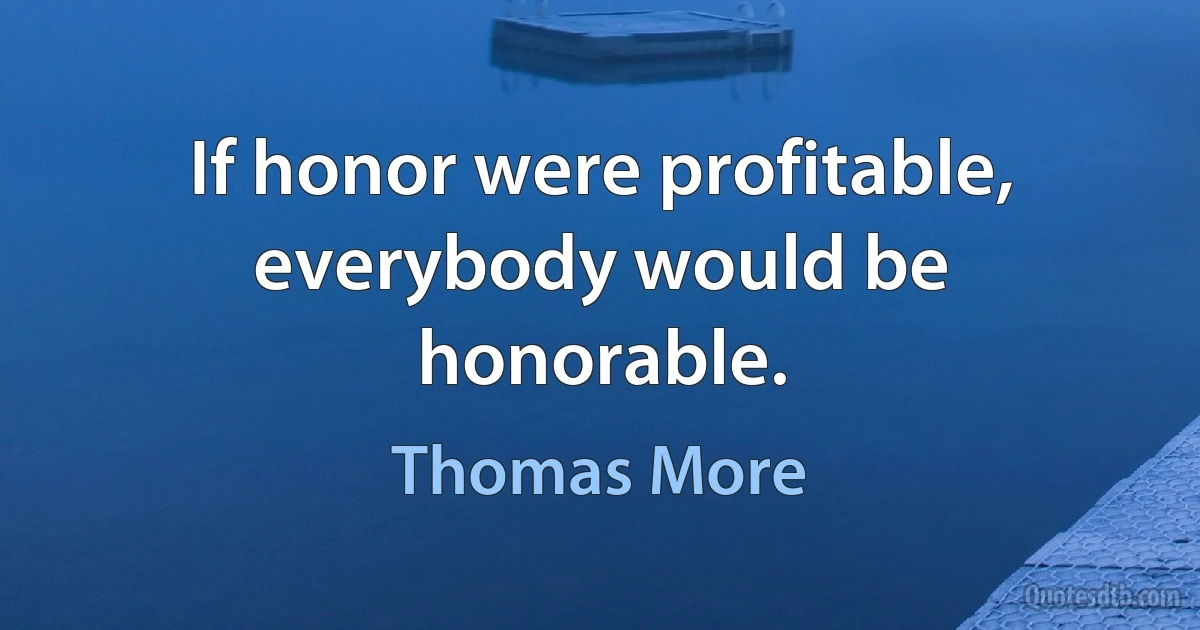 If honor were profitable, everybody would be honorable. (Thomas More)