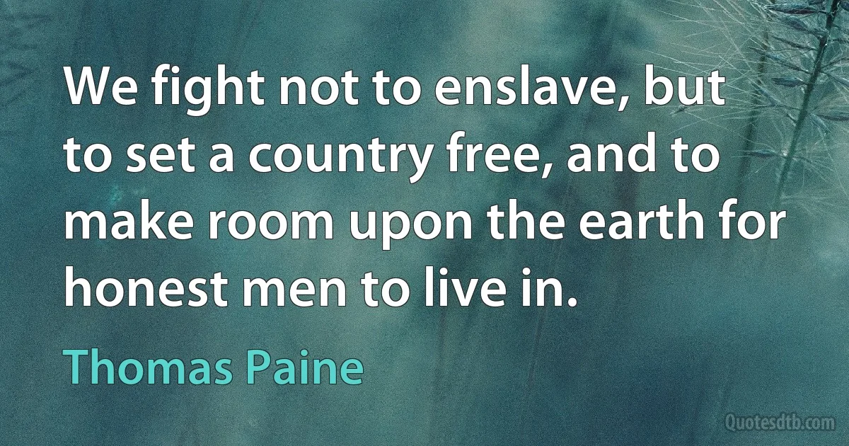 We fight not to enslave, but to set a country free, and to make room upon the earth for honest men to live in. (Thomas Paine)