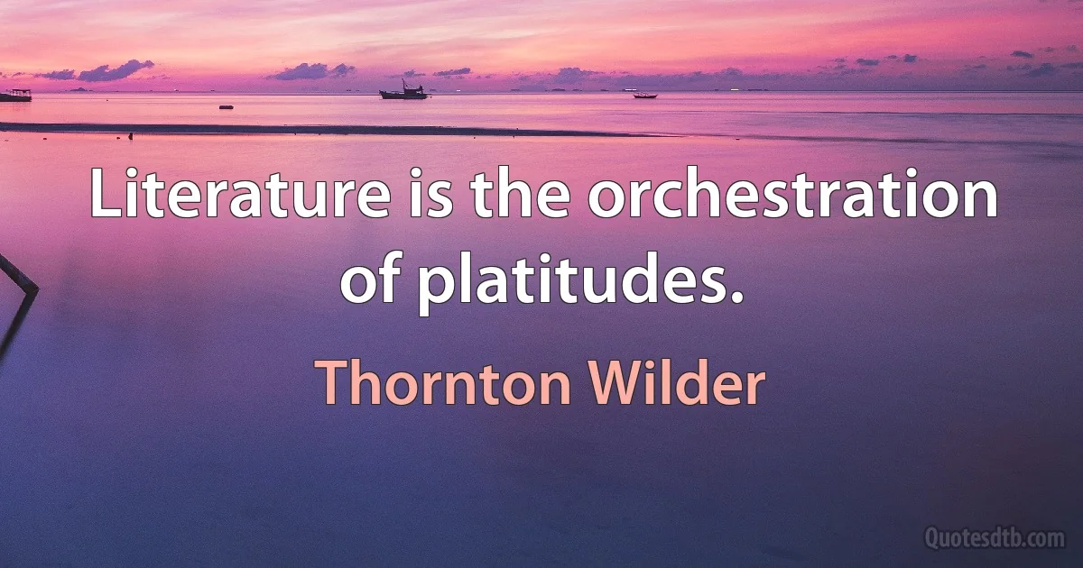 Literature is the orchestration of platitudes. (Thornton Wilder)