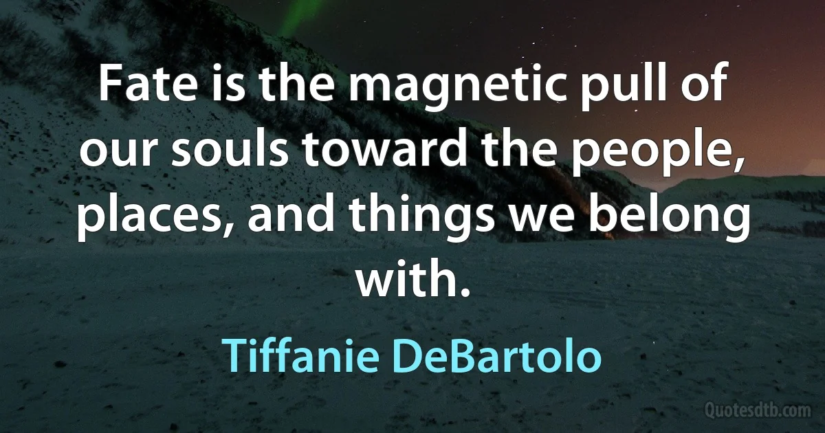 Fate is the magnetic pull of our souls toward the people, places, and things we belong with. (Tiffanie DeBartolo)