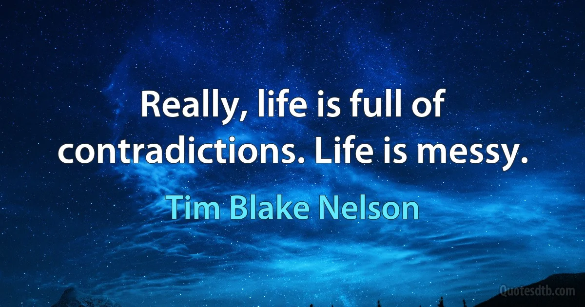 Really, life is full of contradictions. Life is messy. (Tim Blake Nelson)