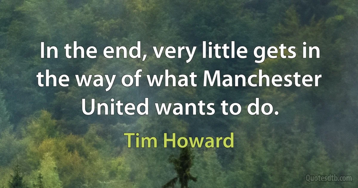 In the end, very little gets in the way of what Manchester United wants to do. (Tim Howard)