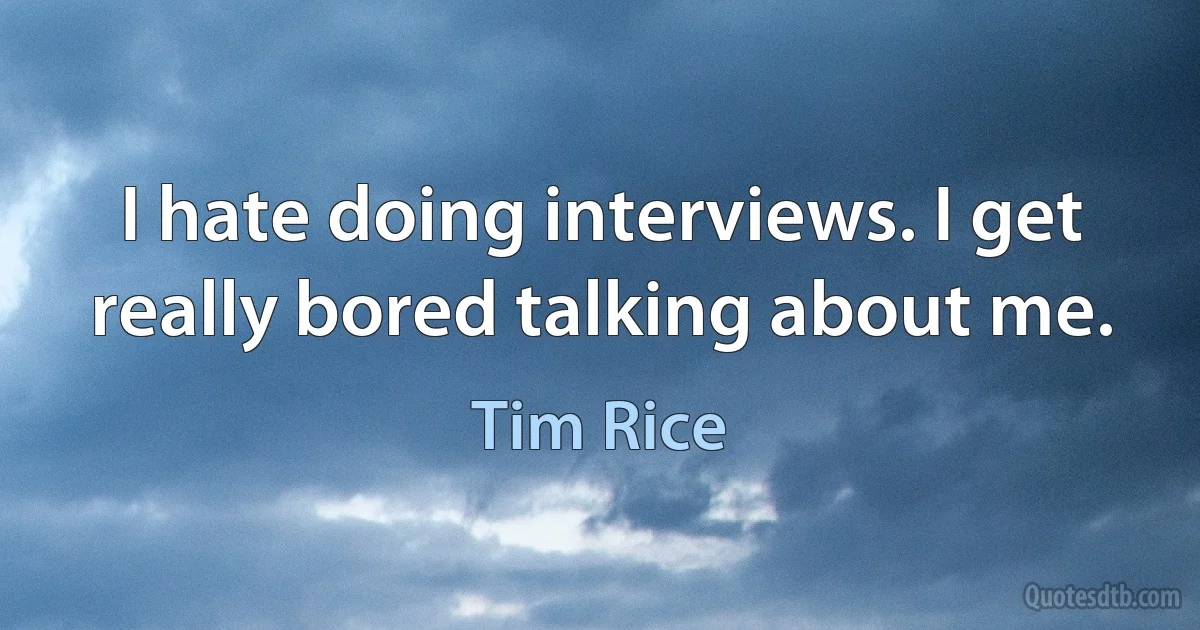 I hate doing interviews. I get really bored talking about me. (Tim Rice)