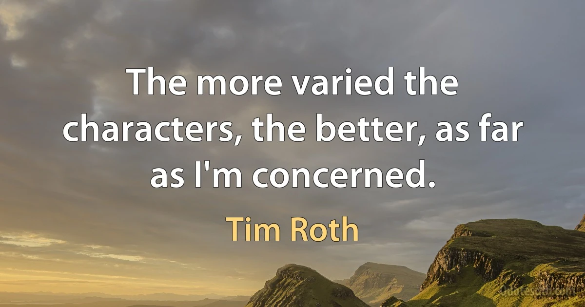 The more varied the characters, the better, as far as I'm concerned. (Tim Roth)