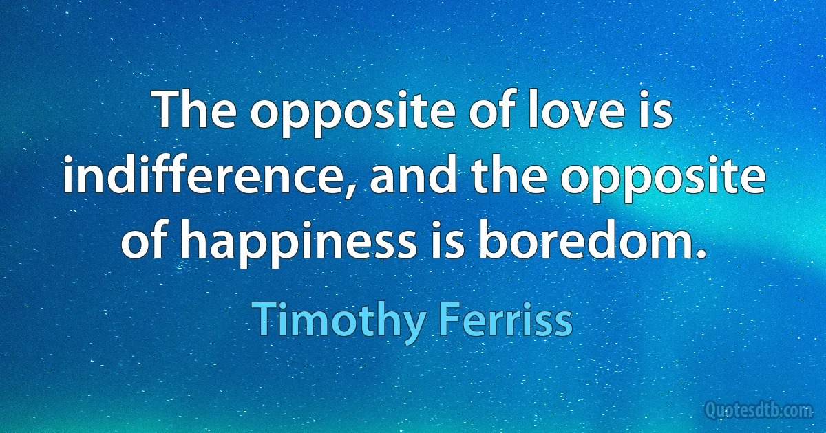 The opposite of love is indifference, and the opposite of happiness is boredom. (Timothy Ferriss)