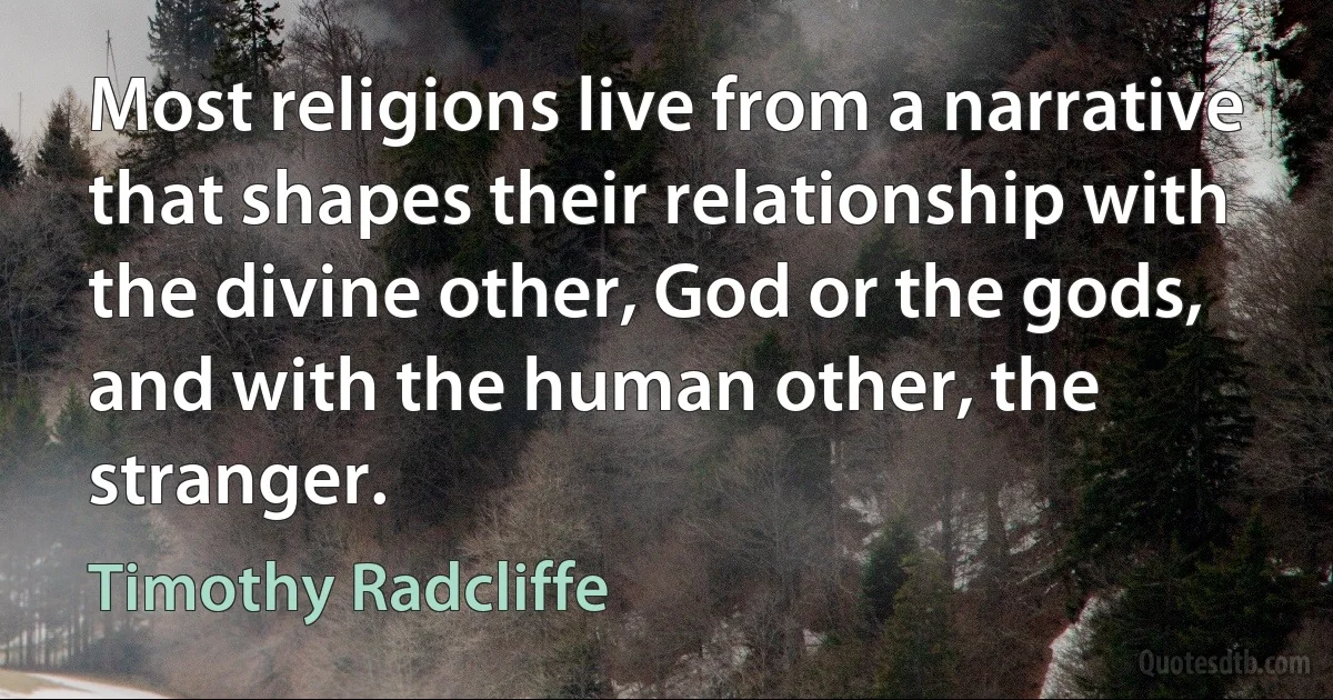 Most religions live from a narrative that shapes their relationship with the divine other, God or the gods, and with the human other, the stranger. (Timothy Radcliffe)