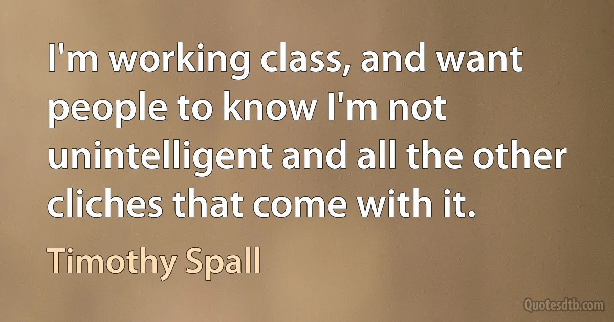 I'm working class, and want people to know I'm not unintelligent and all the other cliches that come with it. (Timothy Spall)