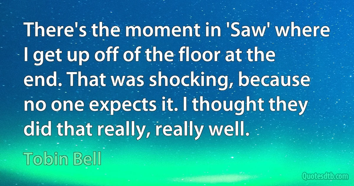 There's the moment in 'Saw' where I get up off of the floor at the end. That was shocking, because no one expects it. I thought they did that really, really well. (Tobin Bell)