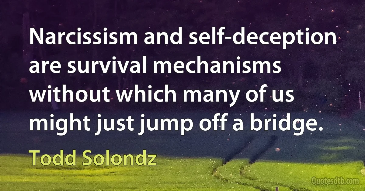 Narcissism and self-deception are survival mechanisms without which many of us might just jump off a bridge. (Todd Solondz)