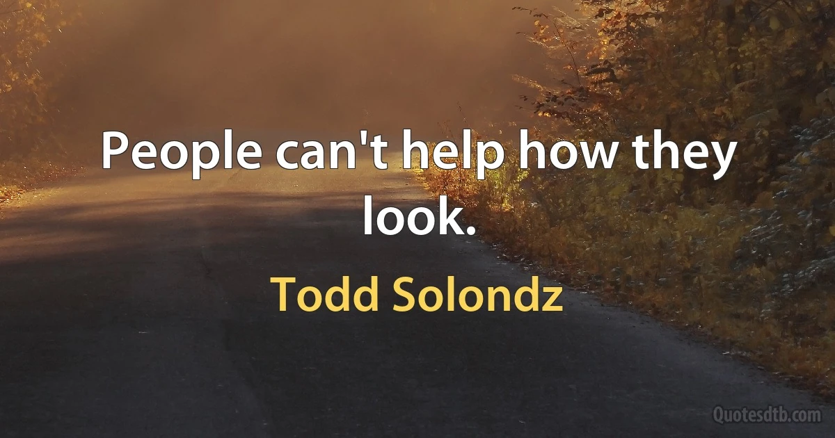 People can't help how they look. (Todd Solondz)