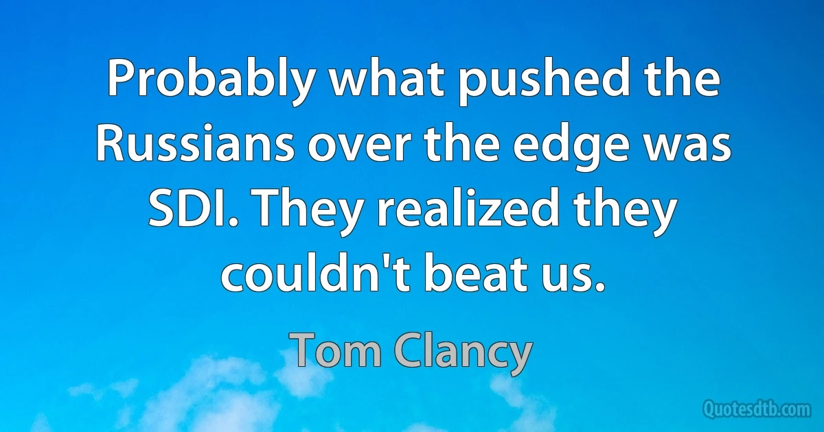 Probably what pushed the Russians over the edge was SDI. They realized they couldn't beat us. (Tom Clancy)