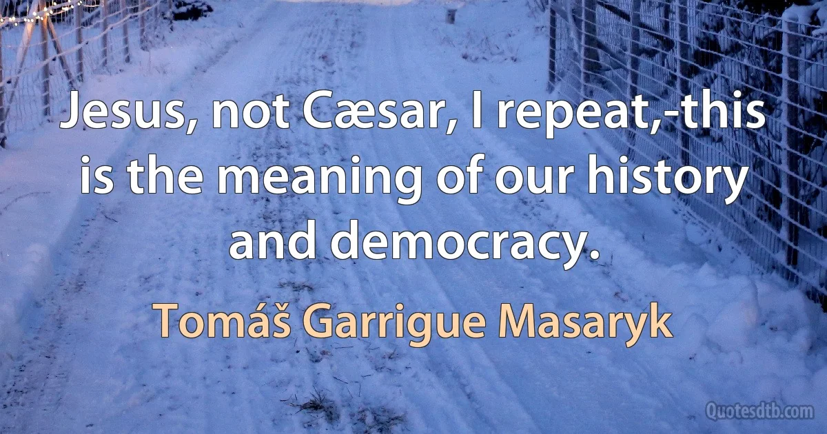 Jesus, not Cæsar, I repeat,-this is the meaning of our history and democracy. (Tomáš Garrigue Masaryk)