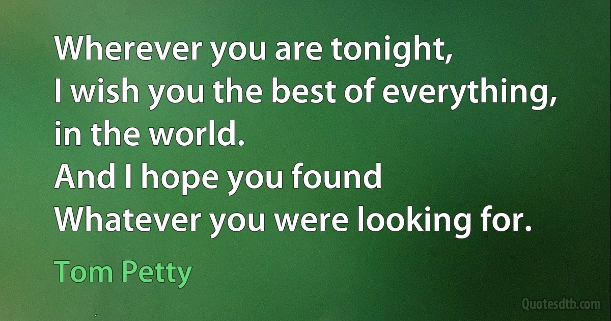 Wherever you are tonight,
I wish you the best of everything, in the world.
And I hope you found
Whatever you were looking for. (Tom Petty)