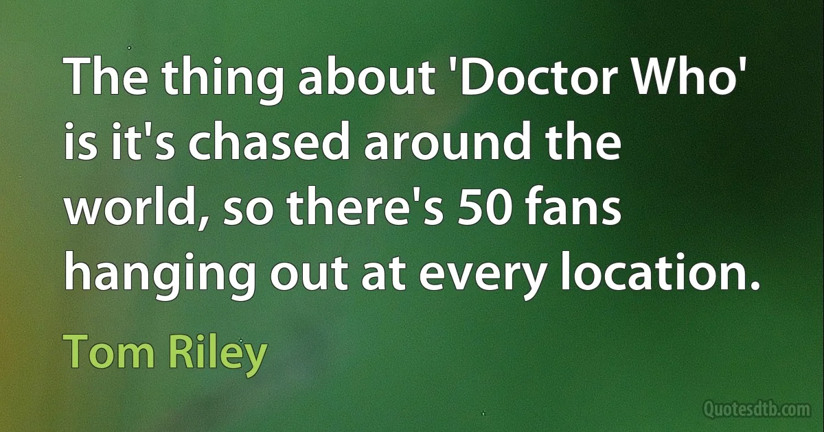 The thing about 'Doctor Who' is it's chased around the world, so there's 50 fans hanging out at every location. (Tom Riley)