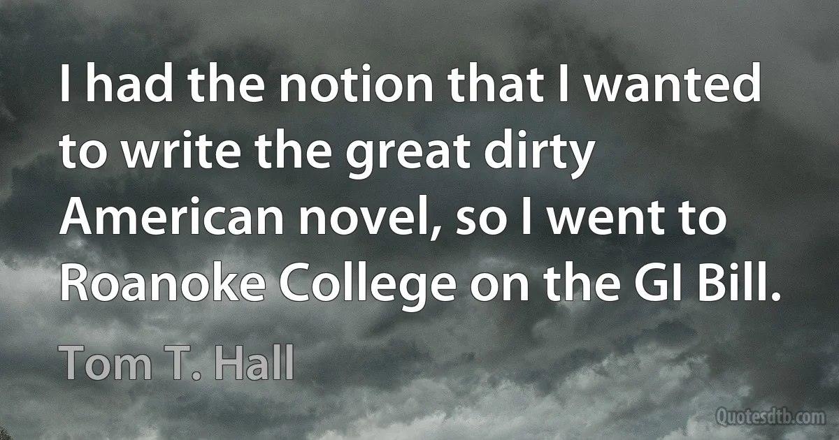 I had the notion that I wanted to write the great dirty American novel, so I went to Roanoke College on the GI Bill. (Tom T. Hall)