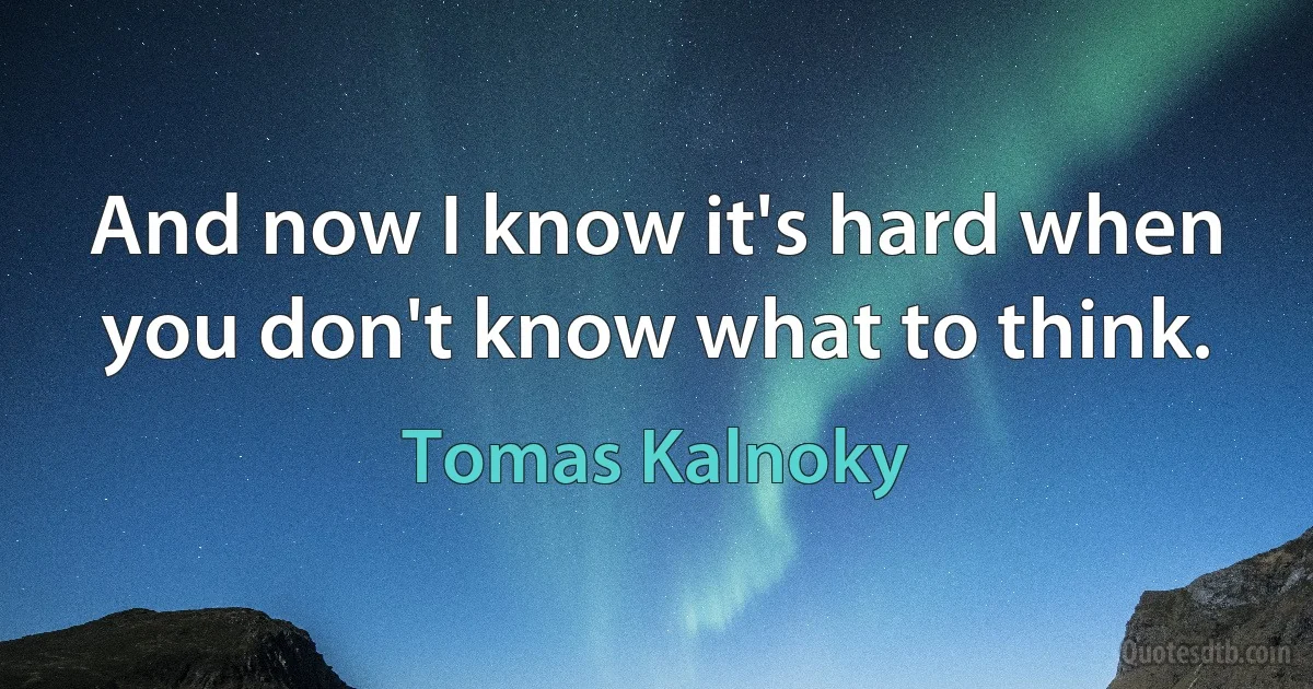 And now I know it's hard when you don't know what to think. (Tomas Kalnoky)