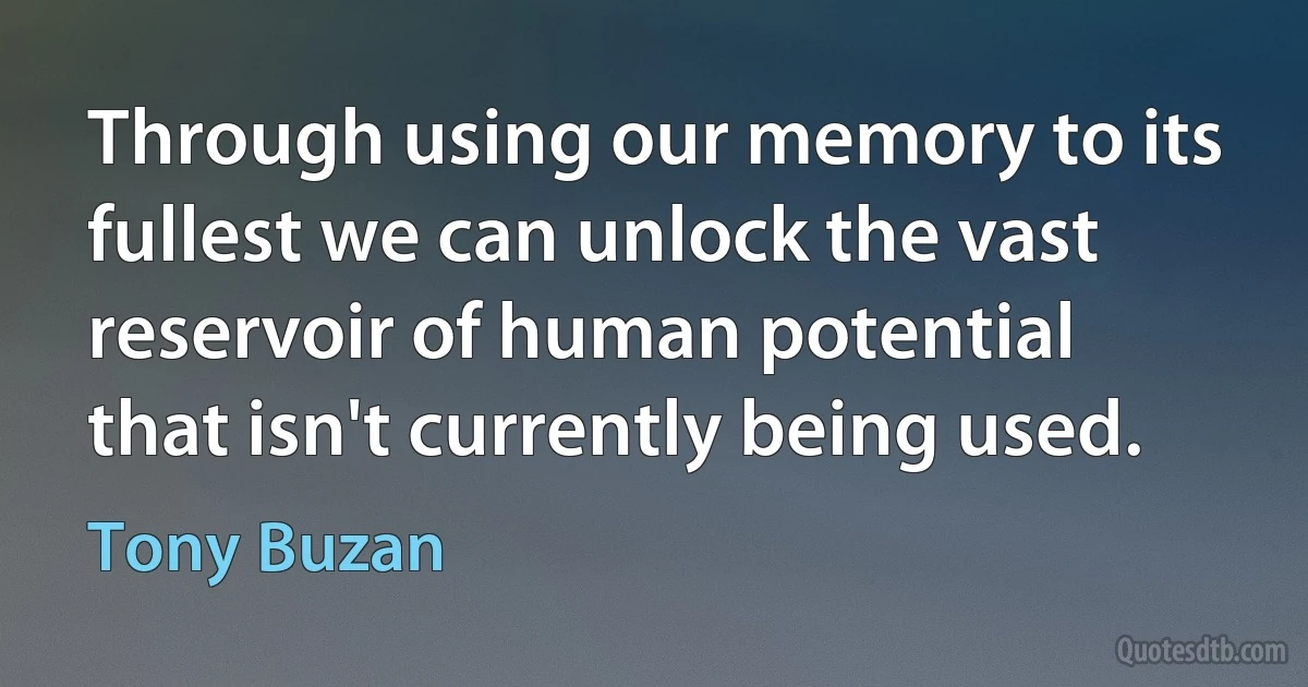 Through using our memory to its fullest we can unlock the vast reservoir of human potential that isn't currently being used. (Tony Buzan)