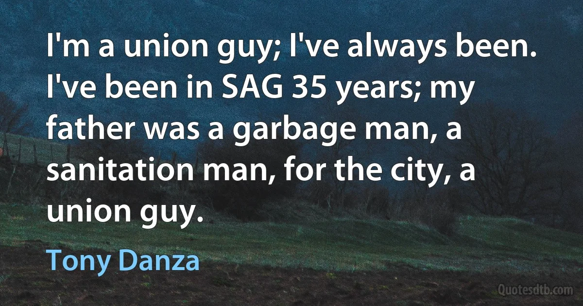 I'm a union guy; I've always been. I've been in SAG 35 years; my father was a garbage man, a sanitation man, for the city, a union guy. (Tony Danza)