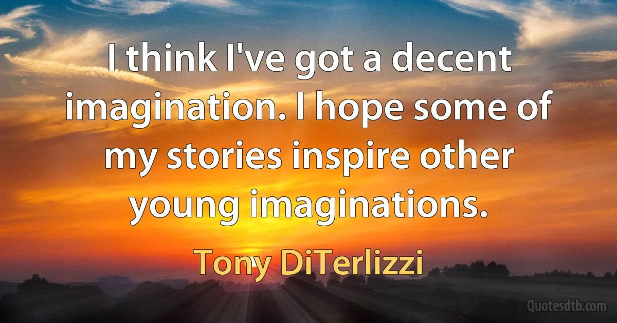 I think I've got a decent imagination. I hope some of my stories inspire other young imaginations. (Tony DiTerlizzi)