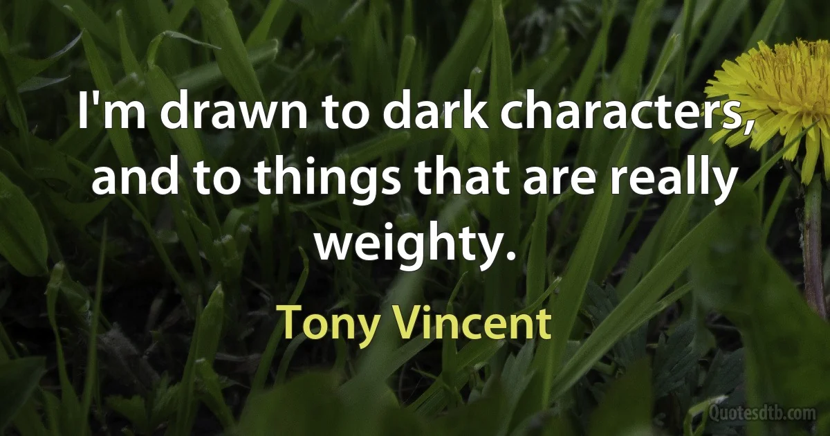 I'm drawn to dark characters, and to things that are really weighty. (Tony Vincent)