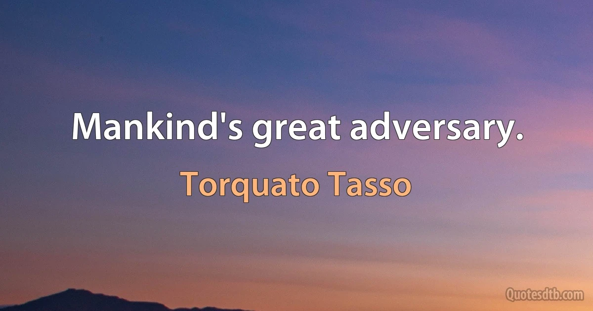 Mankind's great adversary. (Torquato Tasso)