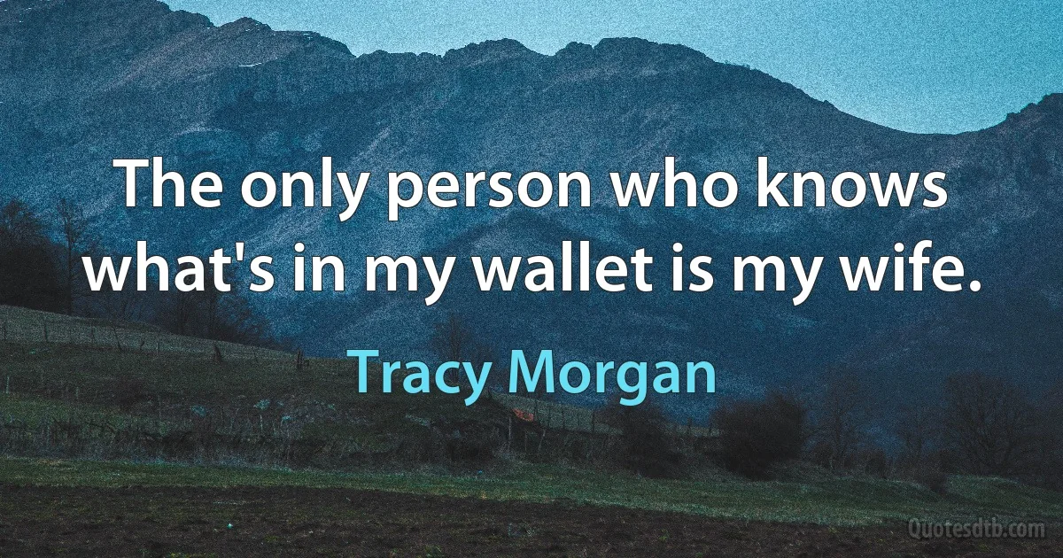 The only person who knows what's in my wallet is my wife. (Tracy Morgan)