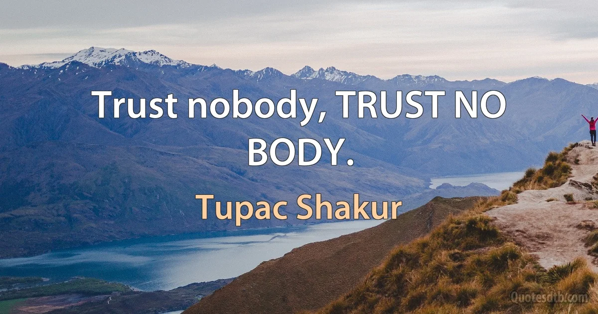 Trust nobody, TRUST NO BODY. (Tupac Shakur)