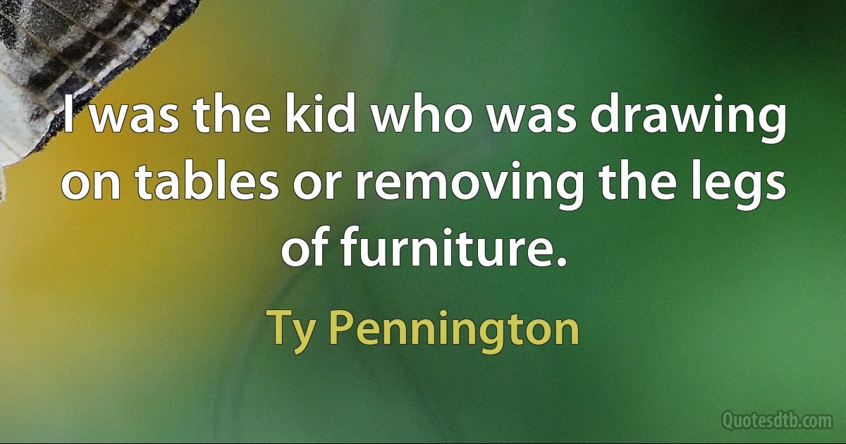 I was the kid who was drawing on tables or removing the legs of furniture. (Ty Pennington)