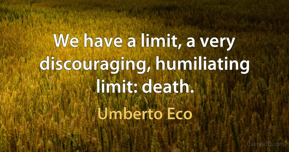 We have a limit, a very discouraging, humiliating limit: death. (Umberto Eco)