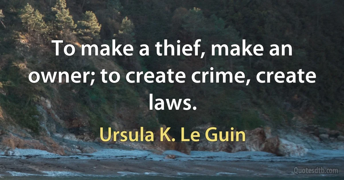 To make a thief, make an owner; to create crime, create laws. (Ursula K. Le Guin)