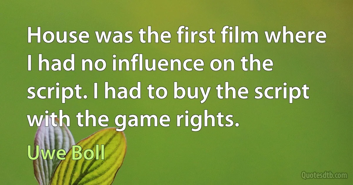 House was the first film where I had no influence on the script. I had to buy the script with the game rights. (Uwe Boll)